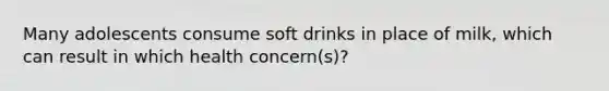 Many adolescents consume soft drinks in place of milk, which can result in which health concern(s)?