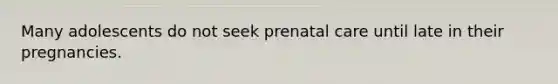 Many adolescents do not seek prenatal care until late in their pregnancies.