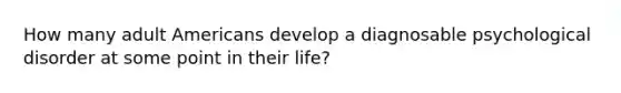 How many adult Americans develop a diagnosable psychological disorder at some point in their life?