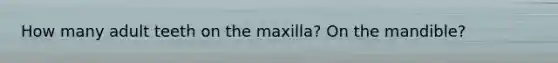 How many adult teeth on the maxilla? On the mandible?