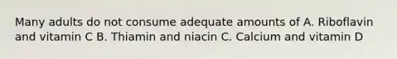 Many adults do not consume adequate amounts of A. Riboflavin and vitamin C B. Thiamin and niacin C. Calcium and vitamin D