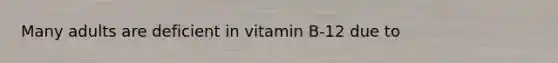 Many adults are deficient in vitamin B-12 due to