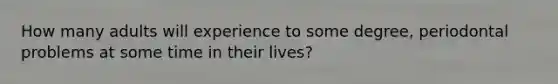 How many adults will experience to some degree, periodontal problems at some time in their lives?