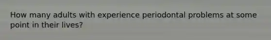 How many adults with experience periodontal problems at some point in their lives?