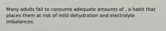 Many adults fail to consume adequate amounts of , a habit that places them at risk of mild dehydration and electrolyte imbalances.