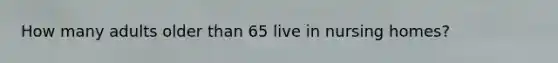 How many adults older than 65 live in nursing homes?