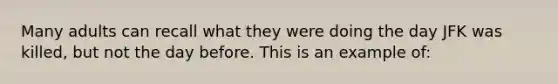Many adults can recall what they were doing the day JFK was killed, but not the day before. This is an example of: