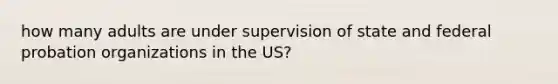 how many adults are under supervision of state and federal probation organizations in the US?