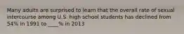 Many adults are surprised to learn that the overall rate of sexual intercourse among U.S. high school students has declined from 54% in 1991 to ____% in 2013