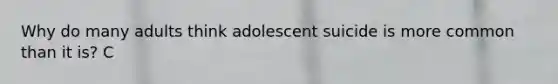 Why do many adults think adolescent suicide is more common than it is? C