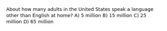 About how many adults in the United States speak a language other than English at home? A) 5 million B) 15 million C) 25 million D) 65 million