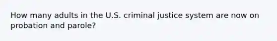 How many adults in the U.S. criminal justice system are now on probation and parole?