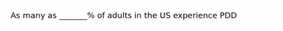 As many as _______% of adults in the US experience PDD