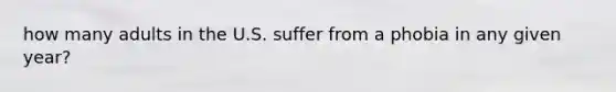 how many adults in the U.S. suffer from a phobia in any given year?