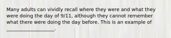 Many adults can vividly recall where they were and what they were doing the day of 9/11, although they cannot remember what there were doing the day before. This is an example of ____________________.