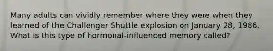 Many adults can vividly remember where they were when they learned of the Challenger Shuttle explosion on January 28, 1986. What is this type of hormonal-influenced memory called?