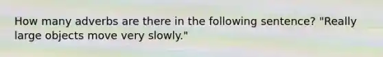 How many adverbs are there in the following sentence? "Really large objects move very slowly."