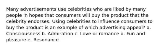 Many advertisements use celebrities who are liked by many people in hopes that consumers will buy the product that the celebrity endorses. Using celebrities to influence consumers to buy the product is an example of which advertising appeal? a. Consciousness b. Admiration c. Love or romance d. Fun and pleasure e. Resonance