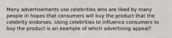 Many advertisements use celebrities who are liked by many people in hopes that consumers will buy the product that the celebrity endorses. Using celebrities to influence consumers to buy the product is an example of which advertising appeal?