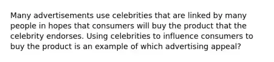 Many advertisements use celebrities that are linked by many people in hopes that consumers will buy the product that the celebrity endorses. Using celebrities to influence consumers to buy the product is an example of which advertising appeal?