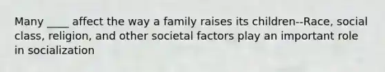 Many ____ affect the way a family raises its children--Race, social class, religion, and other societal factors play an important role in socialization