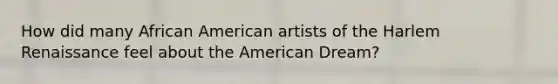 How did many African American artists of the Harlem Renaissance feel about the American Dream?