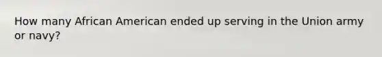 How many African American ended up serving in the Union army or navy?