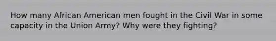 How many African American men fought in the Civil War in some capacity in the Union Army? Why were they fighting?