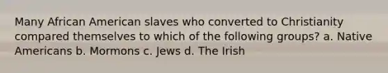 Many African American slaves who converted to Christianity compared themselves to which of the following groups? a. <a href='https://www.questionai.com/knowledge/k3QII3MXja-native-americans' class='anchor-knowledge'>native americans</a> b. Mormons c. Jews d. The Irish