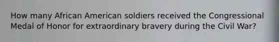 How many African American soldiers received the Congressional Medal of Honor for extraordinary bravery during the Civil War?