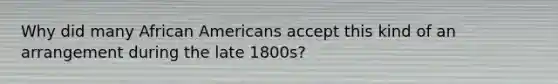 Why did many African Americans accept this kind of an arrangement during the late 1800s?