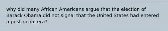 why did many African Americans argue that the election of Barack Obama did not signal that the United States had entered a post-racial era?