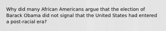 Why did many African Americans argue that the election of Barack Obama did not signal that the United States had entered a post-racial era?