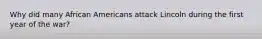 Why did many African Americans attack Lincoln during the first year of the war?