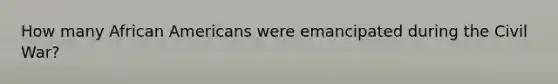 How many <a href='https://www.questionai.com/knowledge/kktT1tbvGH-african-americans' class='anchor-knowledge'>african americans</a> were emancipated during the Civil War?