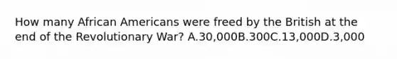 How many African Americans were freed by the British at the end of the Revolutionary War? A.30,000B.300C.13,000D.3,000