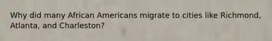 Why did many African Americans migrate to cities like Richmond, Atlanta, and Charleston?