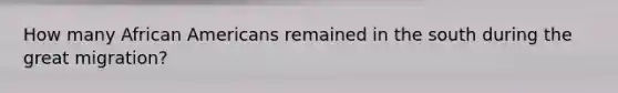 How many <a href='https://www.questionai.com/knowledge/kktT1tbvGH-african-americans' class='anchor-knowledge'>african americans</a> remained in the south during the <a href='https://www.questionai.com/knowledge/k5REFHK6FZ-great-migration' class='anchor-knowledge'>great migration</a>?