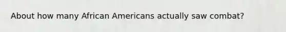 About how many African Americans actually saw combat?