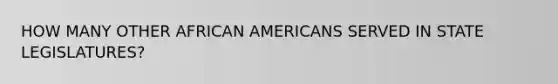 HOW MANY OTHER AFRICAN AMERICANS SERVED IN STATE LEGISLATURES?