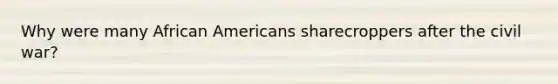 Why were many African Americans sharecroppers after the civil war?