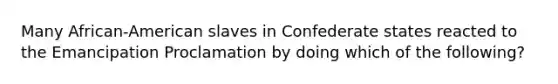 Many African-American slaves in Confederate states reacted to the Emancipation Proclamation by doing which of the following?