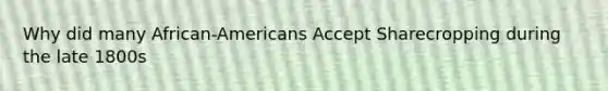 Why did many African-Americans Accept Sharecropping during the late 1800s