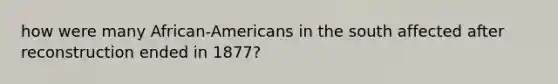 how were many African-Americans in the south affected after reconstruction ended in 1877?