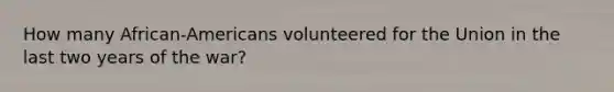 How many African-Americans volunteered for the Union in the last two years of the war?