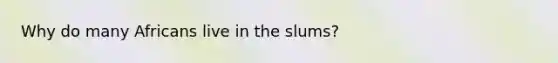 Why do many Africans live in the slums?