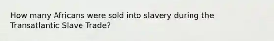 How many Africans were sold into slavery during the Transatlantic Slave Trade?