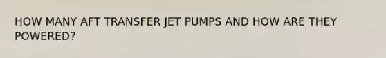 HOW MANY AFT TRANSFER JET PUMPS AND HOW ARE THEY POWERED?