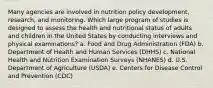 Many agencies are involved in nutrition policy development, research, and monitoring. Which large program of studies is designed to assess the health and nutritional status of adults and children in the United States by conducting interviews and physical examinations? a. Food and Drug Administration (FDA) b. Department of Health and Human Services (DHHS) c. National Health and Nutrition Examination Surveys (NHANES) d. U.S. Department of Agriculture (USDA) e. Centers for Disease Control and Prevention (CDC)