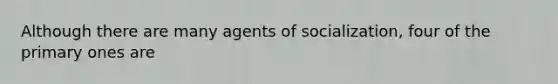 Although there are many agents of socialization, four of the primary ones are